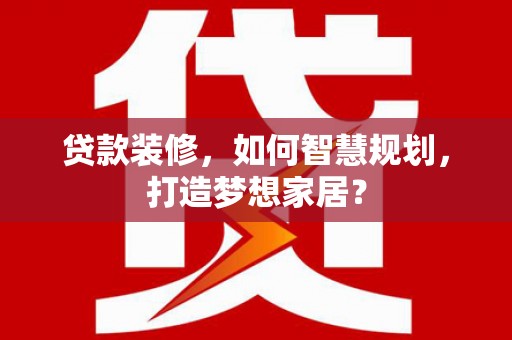 泗县贷款装修，如何智慧规划，打造梦想家居？
