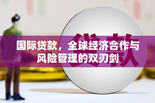 泗县国际贷款，全球经济合作与风险管理的双刃剑