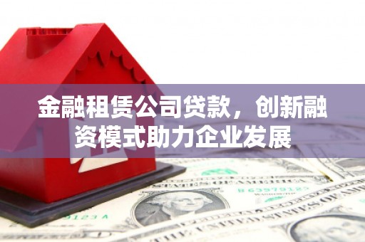 泗县金融租赁公司贷款，创新融资模式助力企业发展