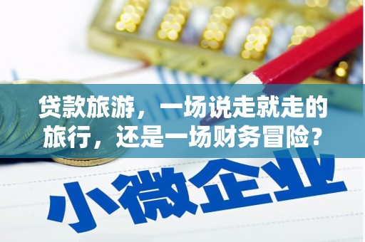 泗县贷款旅游，一场说走就走的旅行，还是一场财务冒险？