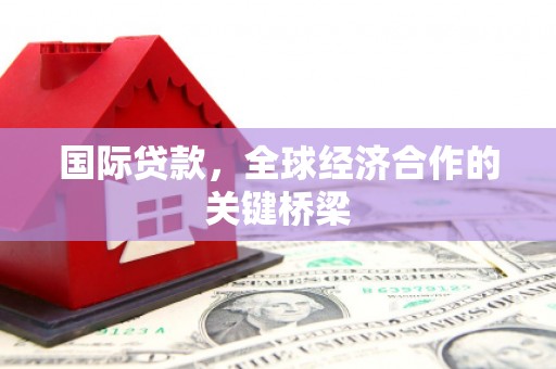 泗县国际贷款，全球经济合作的关键桥梁