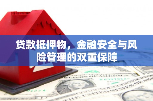 泗县贷款抵押物，金融安全与风险管理的双重保障