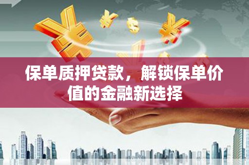 泗县保单质押贷款，解锁保单价值的金融新选择