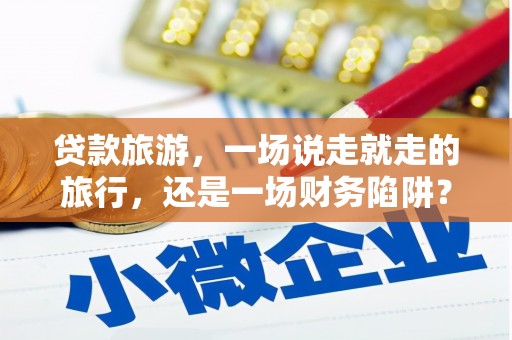 泗县贷款旅游，一场说走就走的旅行，还是一场财务陷阱？