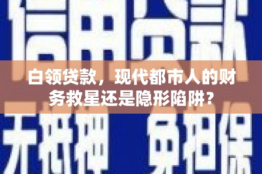 泗县白领贷款，现代都市人的财务救星还是隐形陷阱？
