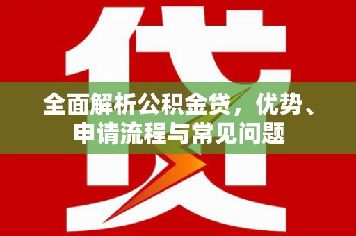 泗县全面解析公积金贷，优势、申请流程与常见问题