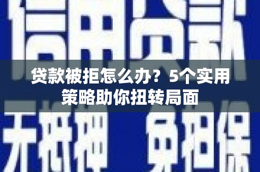 泗县贷款被拒怎么办？5个实用策略助你扭转局面