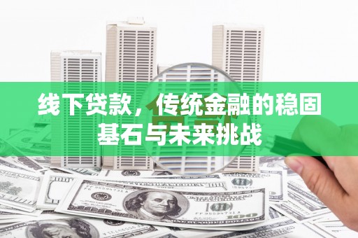 泗县线下贷款，传统金融的稳固基石与未来挑战