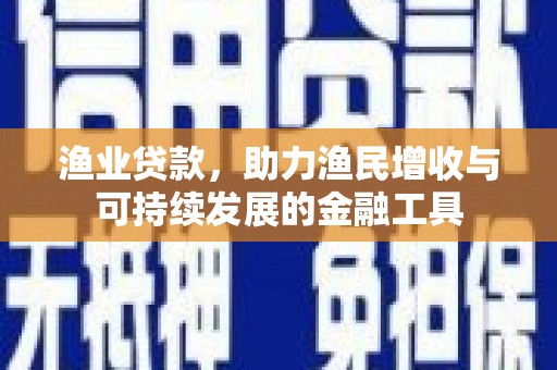 泗县渔业贷款，助力渔民增收与可持续发展的金融工具