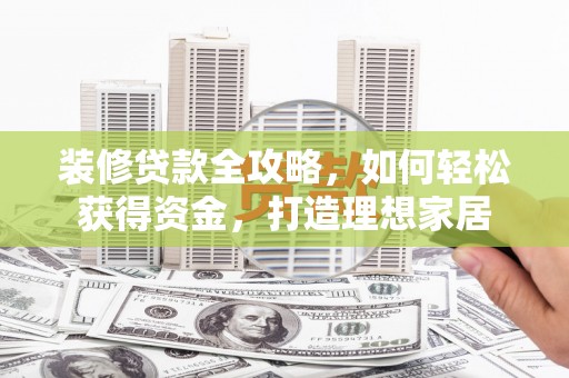 泗县装修贷款全攻略，如何轻松获得资金，打造理想家居