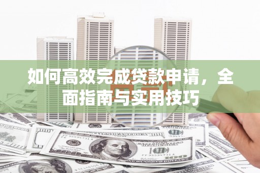 泗县如何高效完成贷款申请，全面指南与实用技巧