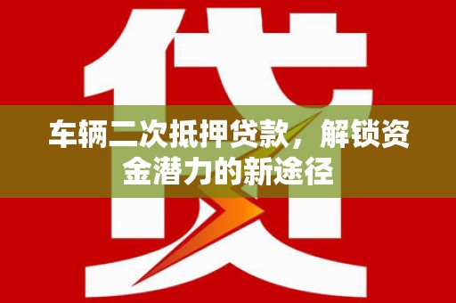 泗县车辆二次抵押贷款，解锁资金潜力的新途径