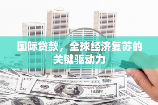 泗县国际贷款，全球经济复苏的关键驱动力