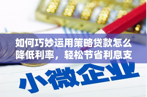 泗县如何巧妙运用策略贷款怎么降低利率，轻松节省利息支出