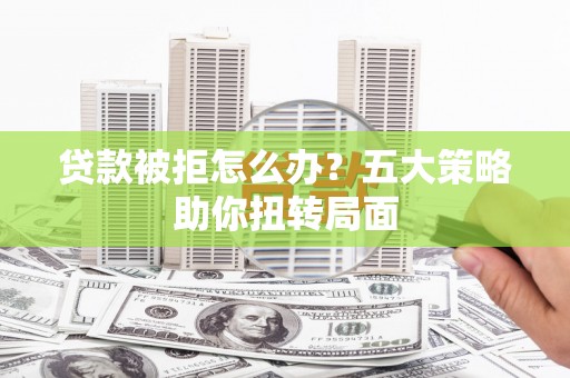 泗县贷款被拒怎么办？五大策略助你扭转局面