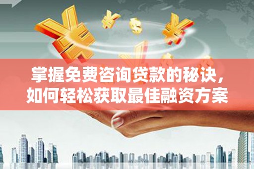 泗县掌握免费咨询贷款的秘诀，如何轻松获取最佳融资方案