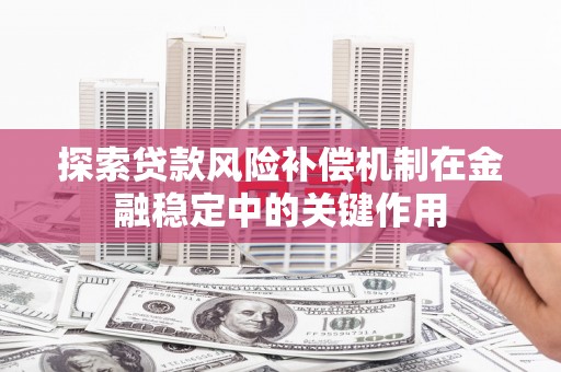 泗县探索贷款风险补偿机制在金融稳定中的关键作用