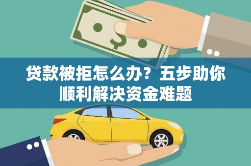 泗县贷款被拒怎么办？五步助你顺利解决资金难题