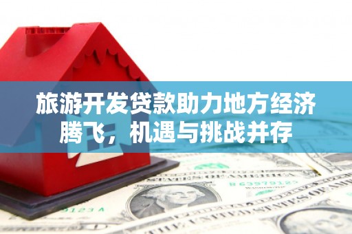 泗县旅游开发贷款助力地方经济腾飞，机遇与挑战并存