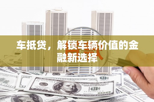 泗县车抵贷，解锁车辆价值的金融新选择