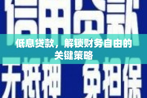 泗县低息贷款，解锁财务自由的关键策略