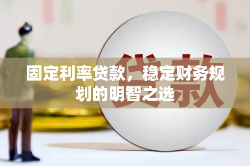 泗县固定利率贷款，稳定财务规划的明智之选