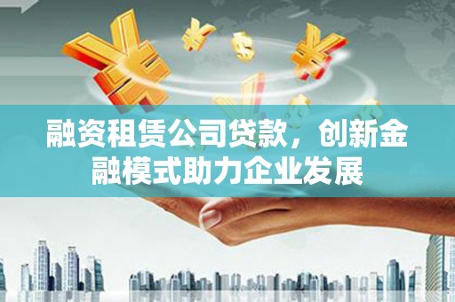 泗县融资租赁公司贷款，创新金融模式助力企业发展