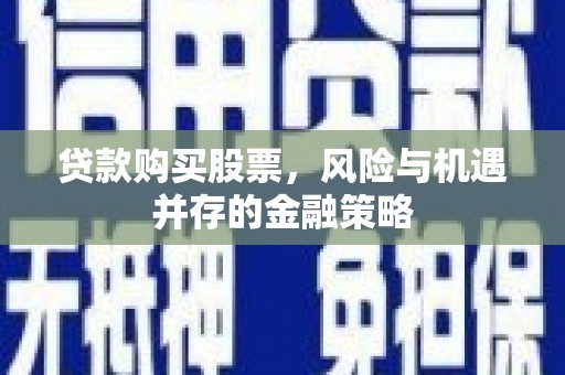 泗县贷款购买股票，风险与机遇并存的金融策略