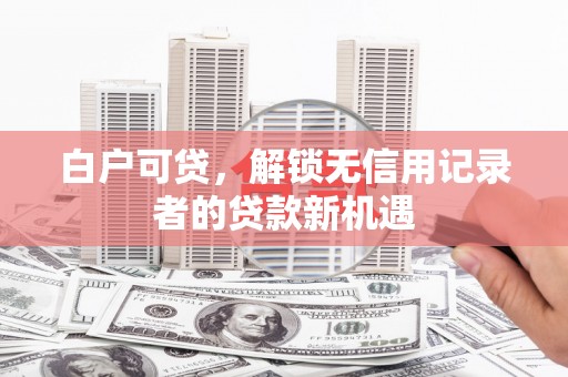 泗县白户可贷，解锁无信用记录者的贷款新机遇