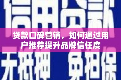 泗县贷款口碑营销，如何通过用户推荐提升品牌信任度
