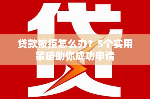 泗县贷款被拒怎么办？5个实用策略助你成功申请
