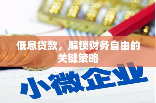 泗县低息贷款，解锁财务自由的关键策略