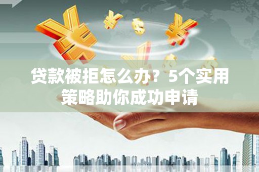 泗县贷款被拒怎么办？5个实用策略助你成功申请