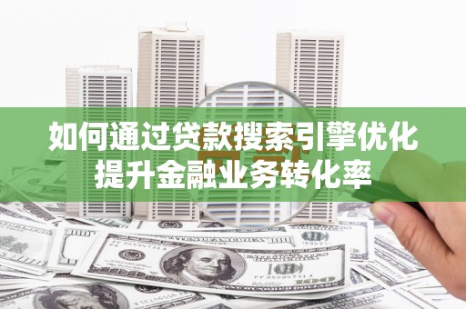泗县如何通过贷款搜索引擎优化提升金融业务转化率