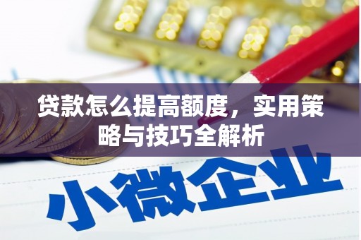 泗县贷款怎么提高额度，实用策略与技巧全解析