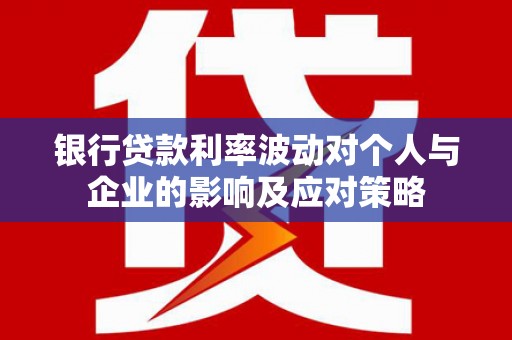 泗县银行贷款利率波动对个人与企业的影响及应对策略