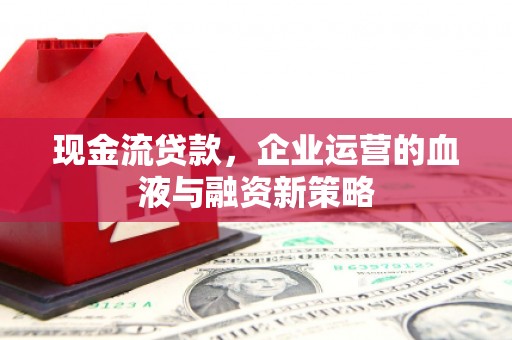 泗县现金流贷款，企业运营的血液与融资新策略