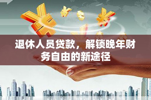 泗县退休人员贷款，解锁晚年财务自由的新途径