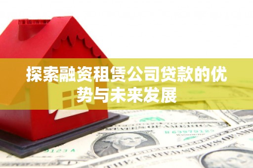 泗县探索融资租赁公司贷款的优势与未来发展
