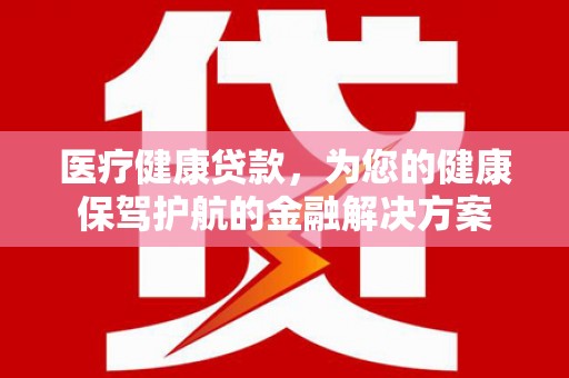 泗县医疗健康贷款，为您的健康保驾护航的金融解决方案