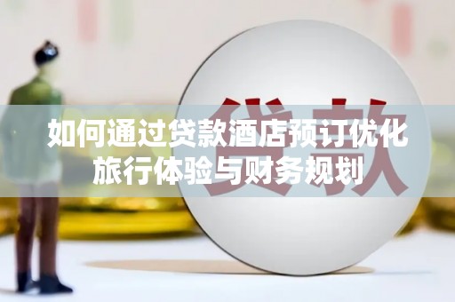泗县如何通过贷款酒店预订优化旅行体验与财务规划