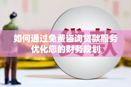 泗县如何通过免费咨询贷款服务优化您的财务规划