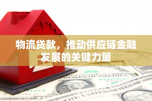 泗县物流贷款，推动供应链金融发展的关键力量