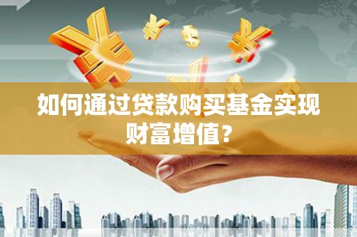 泗县如何通过贷款购买基金实现财富增值？