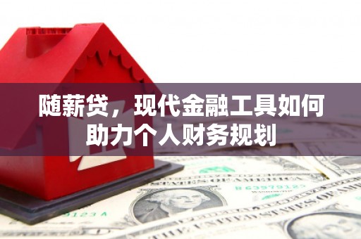 泗县随薪贷，现代金融工具如何助力个人财务规划