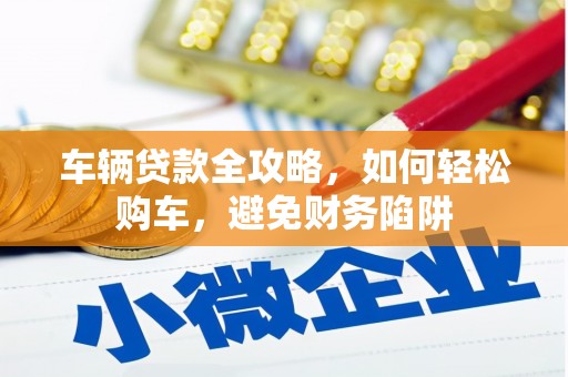 泗县车辆贷款全攻略，如何轻松购车，避免财务陷阱