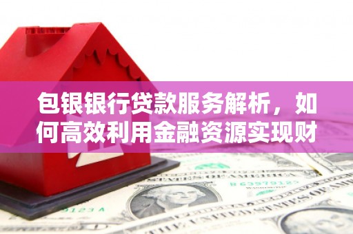 泗县包银银行贷款服务解析，如何高效利用金融资源实现财富增长