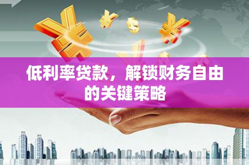 泗县低利率贷款，解锁财务自由的关键策略