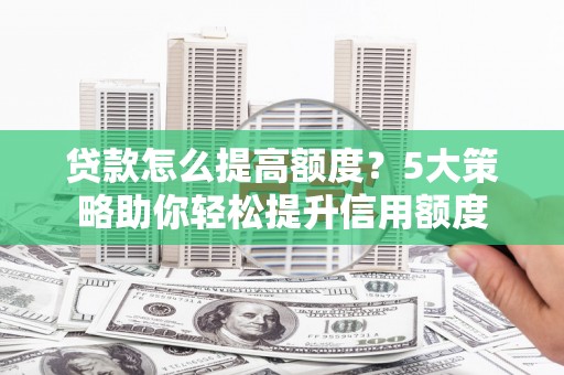 泗县贷款怎么提高额度？5大策略助你轻松提升信用额度