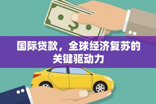 泗县国际贷款，全球经济复苏的关键驱动力